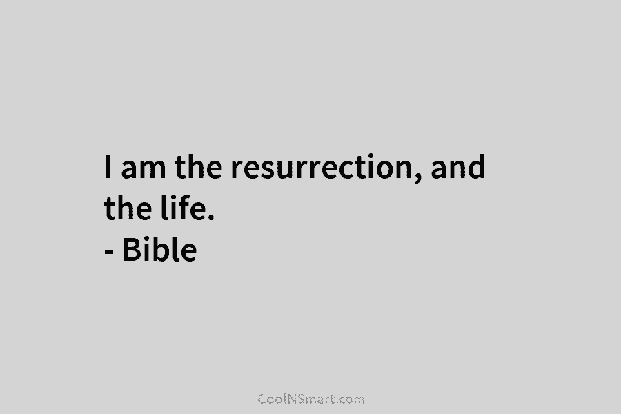 I am the resurrection, and the life. – Bible