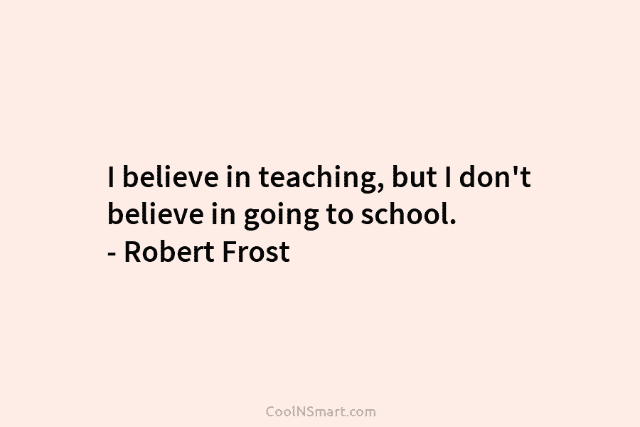 I believe in teaching, but I don’t believe in going to school. – Robert Frost