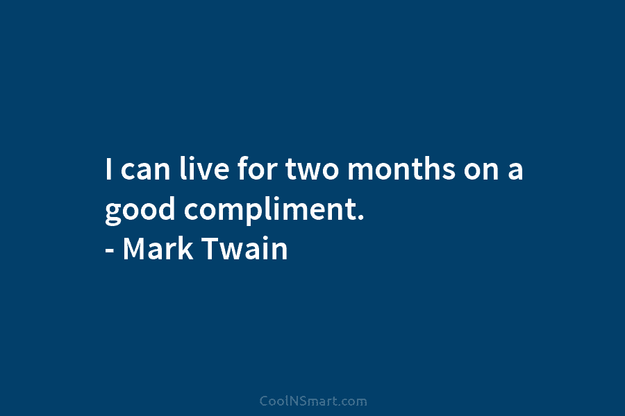 I can live for two months on a good compliment. – Mark Twain