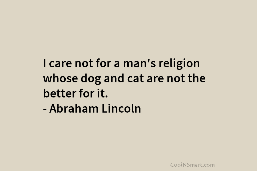 I care not for a man’s religion whose dog and cat are not the better for it. – Abraham Lincoln