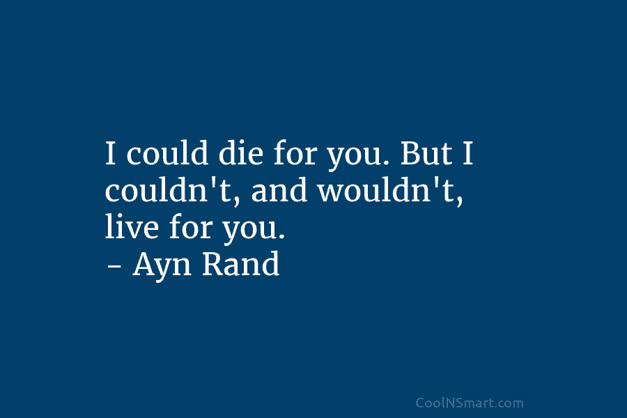 I could die for you. But I couldn’t, and wouldn’t, live for you. – Ayn...
