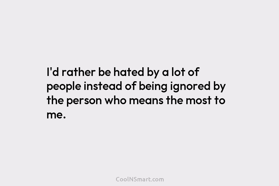 I’d rather be hated by a lot of people instead of being ignored by the person who means the most...