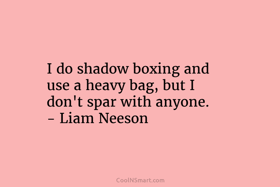 I do shadow boxing and use a heavy bag, but I don’t spar with anyone....