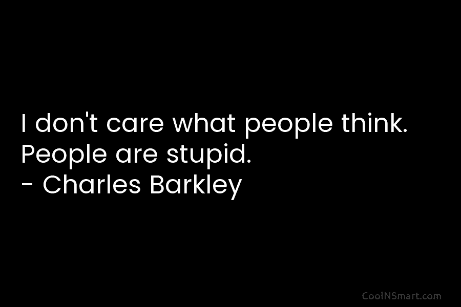 I don’t care what people think. People are stupid. – Charles Barkley