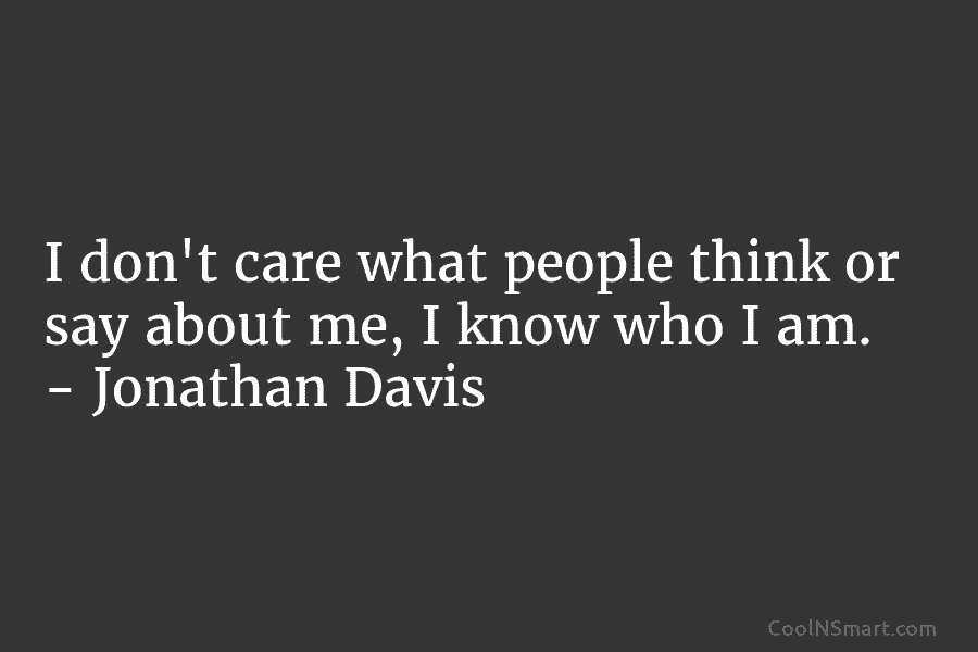 I don’t care what people think or say about me, I know who I am. – Jonathan Davis
