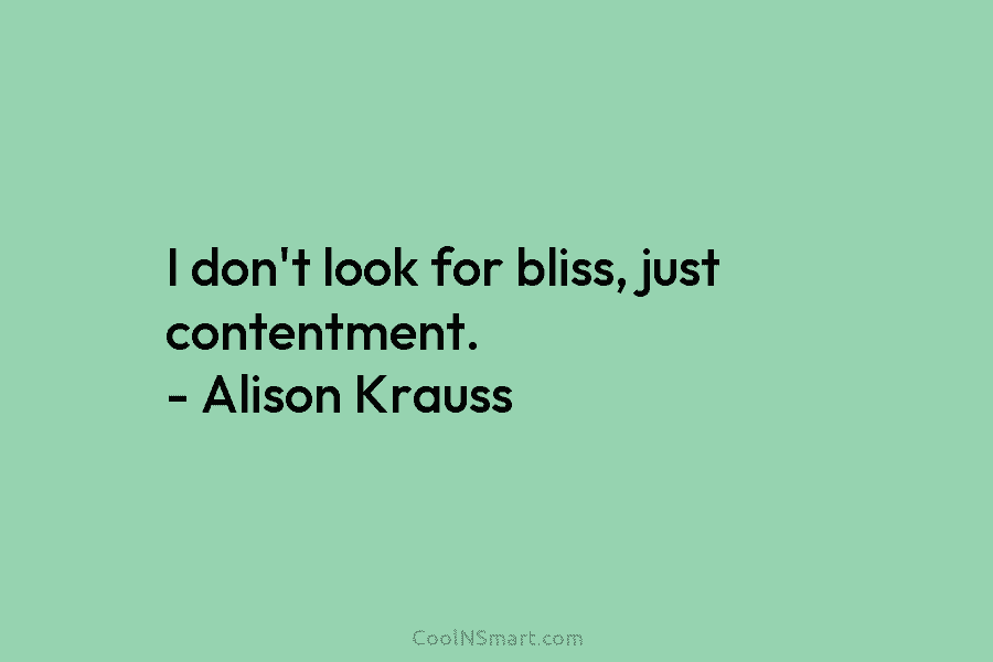 I don’t look for bliss, just contentment. – Alison Krauss