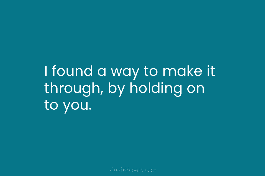I found a way to make it through, by holding on to you.
