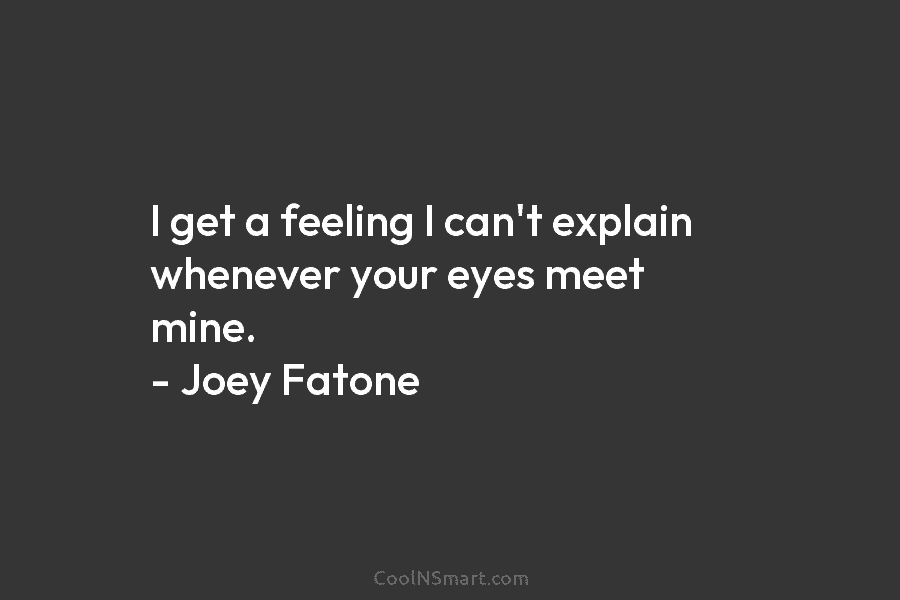 I get a feeling I can’t explain whenever your eyes meet mine. – Joey Fatone