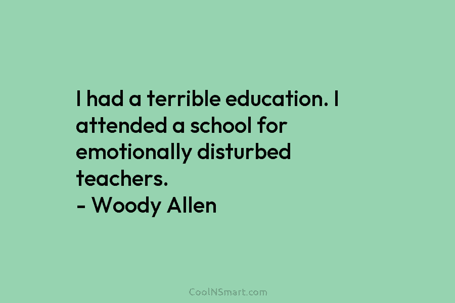 I had a terrible education. I attended a school for emotionally disturbed teachers. – Woody Allen