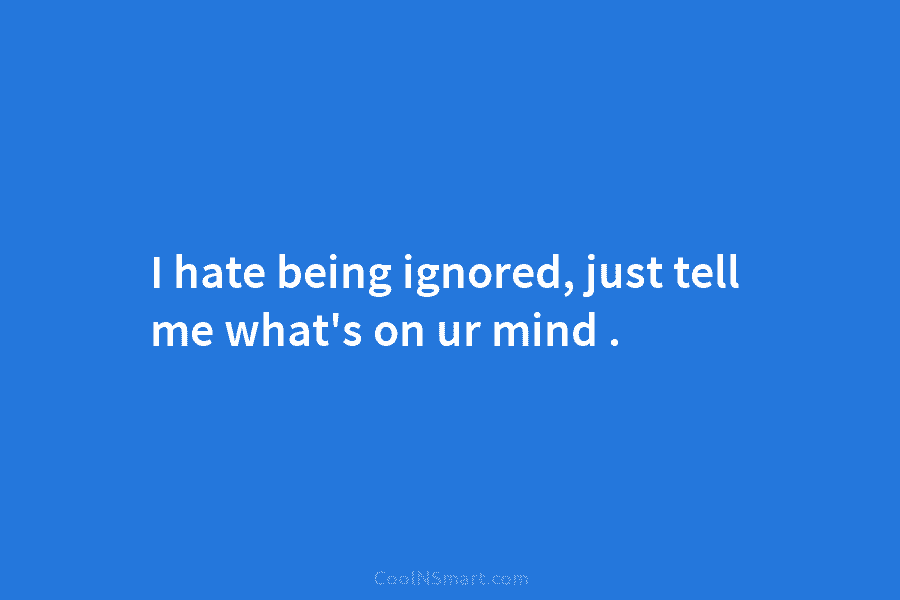 I hate being ignored, just tell me what’s on ur mind .
