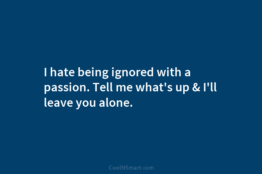 I hate being ignored with a passion. Tell me what’s up & I’ll leave you...
