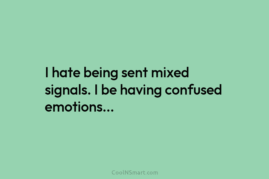I hate being sent mixed signals. I be having confused emotions…