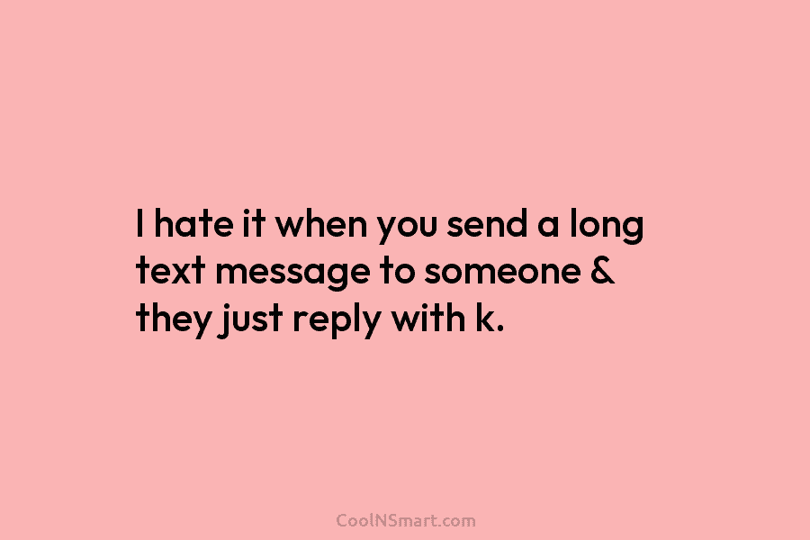 I hate it when you send a long text message to someone & they just reply with k.
