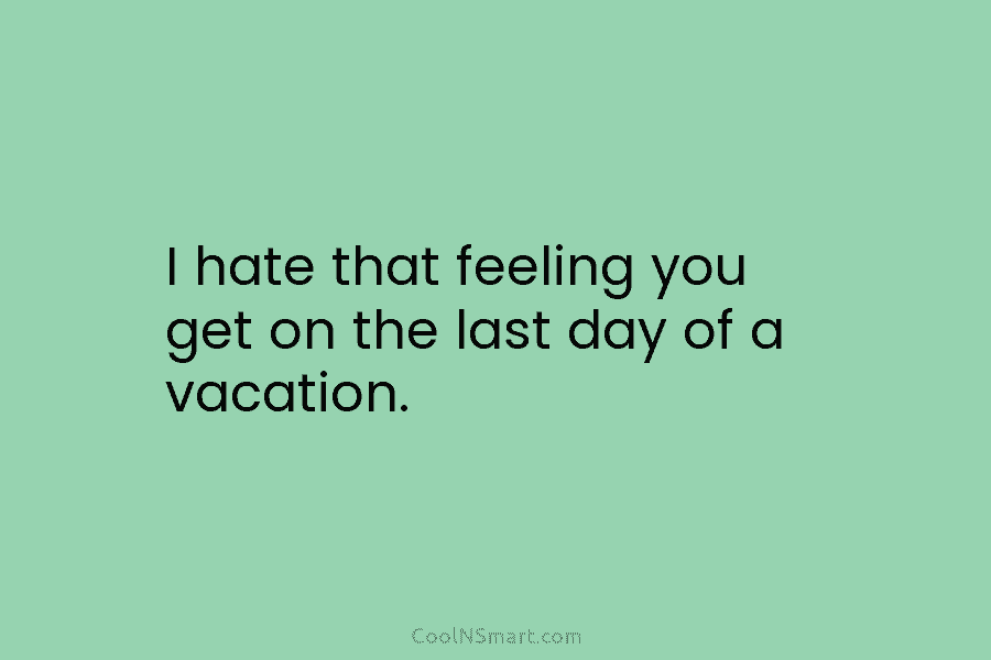 I hate that feeling you get on the last day of a vacation.
