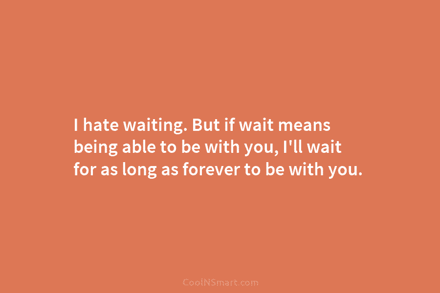 I hate waiting. But if wait means being able to be with you, I’ll wait...
