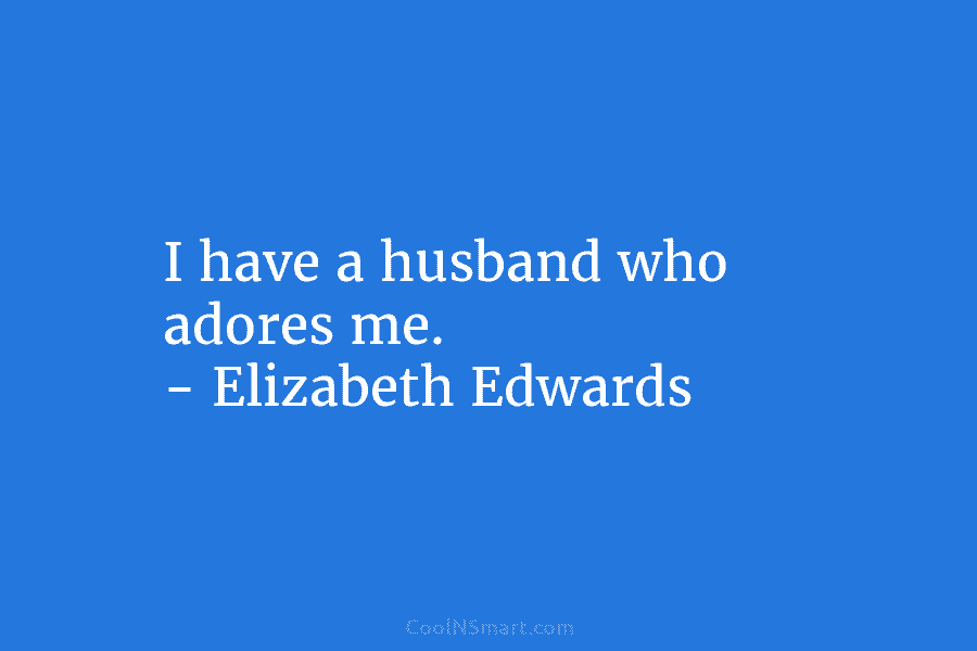I have a husband who adores me. – Elizabeth Edwards