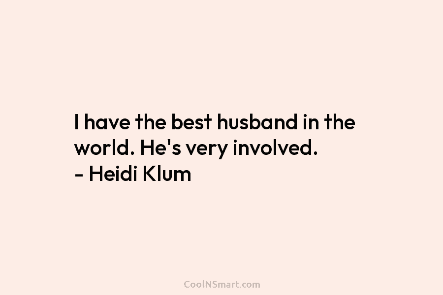 I have the best husband in the world. He’s very involved. – Heidi Klum