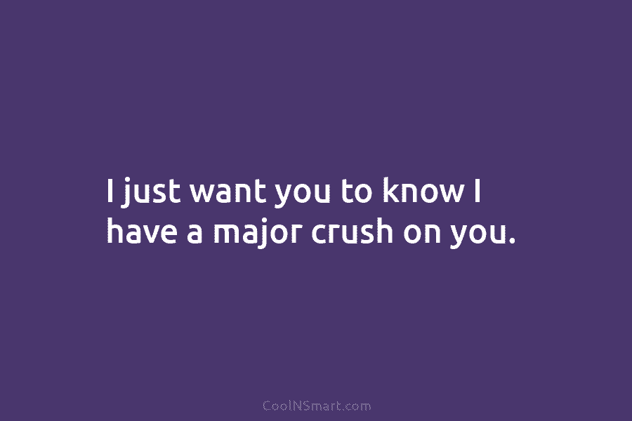I just want you to know I have a major crush on you.