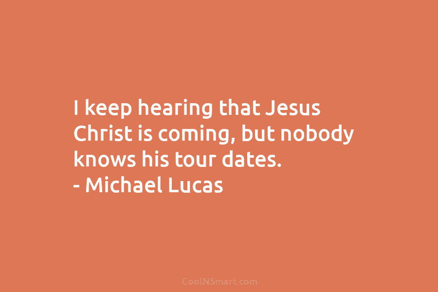I keep hearing that Jesus Christ is coming, but nobody knows his tour dates. –...