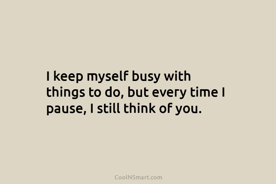 I keep myself busy with things to do, but every time I pause, I still...