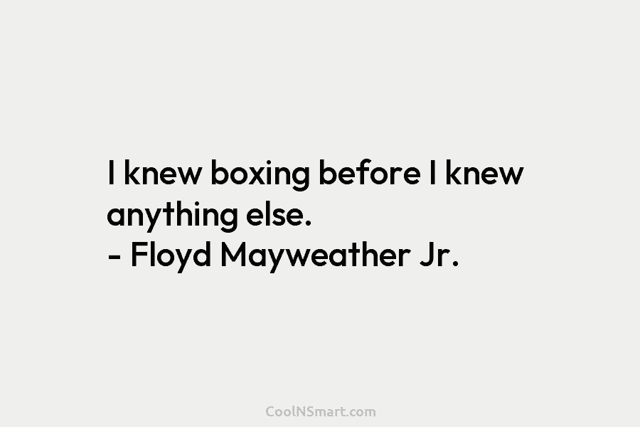 I knew boxing before I knew anything else. – Floyd Mayweather Jr.