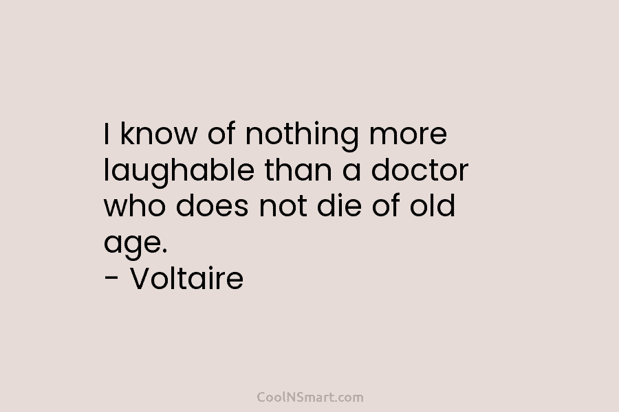 I know of nothing more laughable than a doctor who does not die of old age. – Voltaire