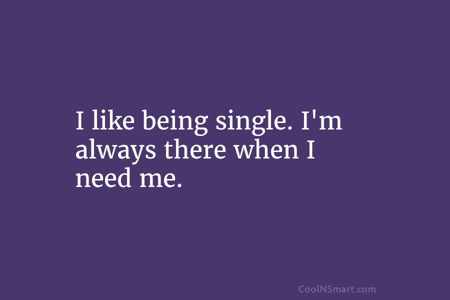 I like being single. I’m always there when I need me.