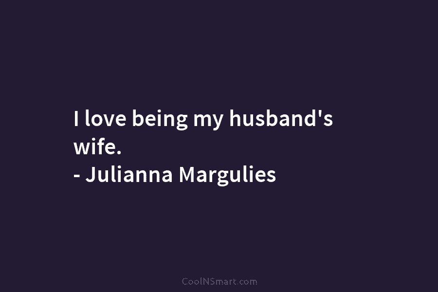 I love being my husband’s wife. – Julianna Margulies