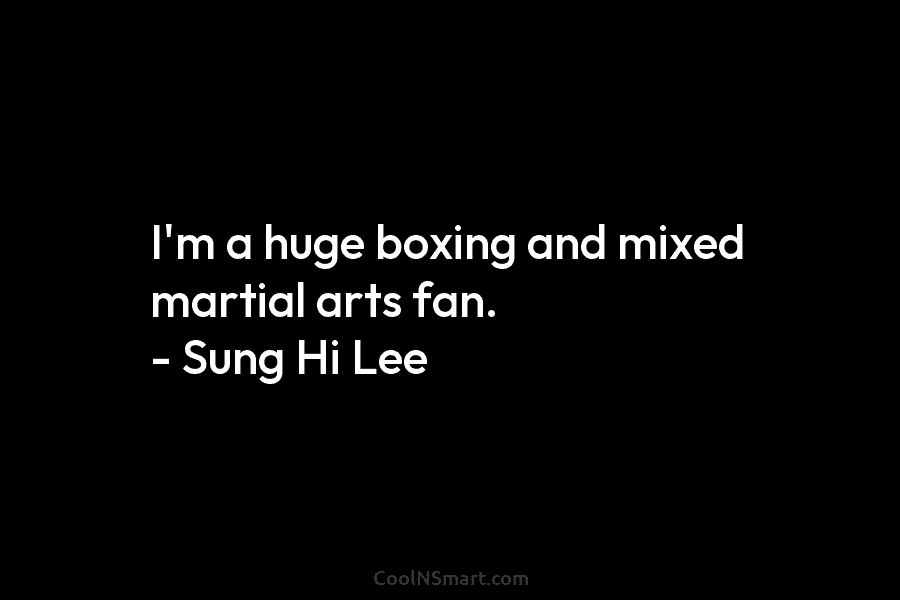I’m a huge boxing and mixed martial arts fan. – Sung Hi Lee