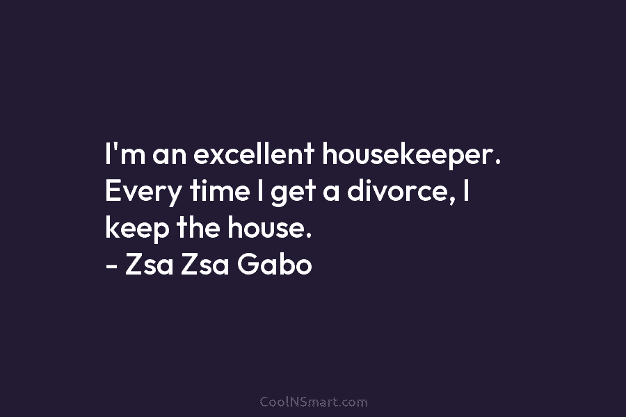 I’m an excellent housekeeper. Every time I get a divorce, I keep the house. –...