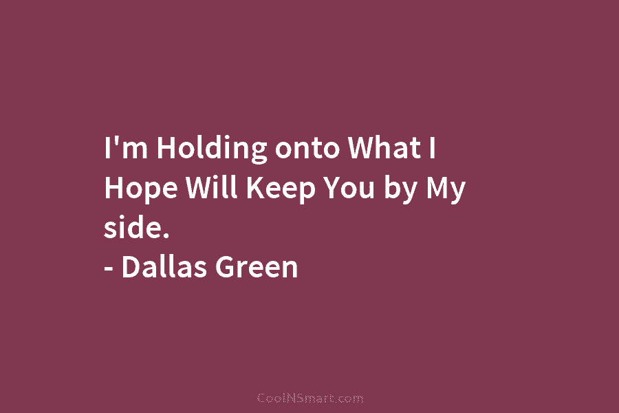 I’m Holding onto What I Hope Will Keep You by My side. – Dallas Green