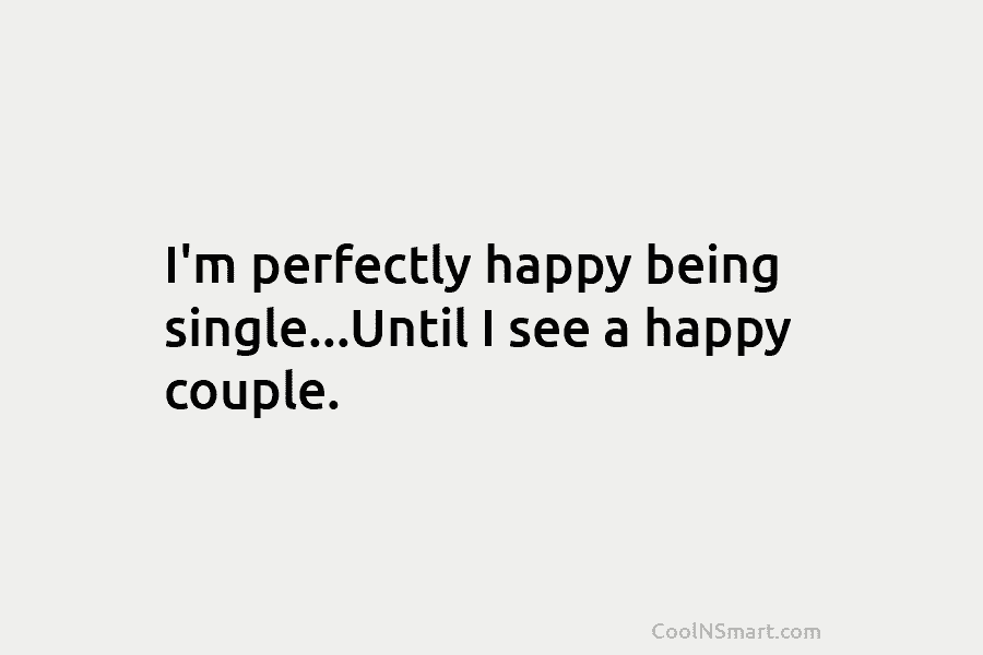 I’m perfectly happy being single…Until I see a happy couple.