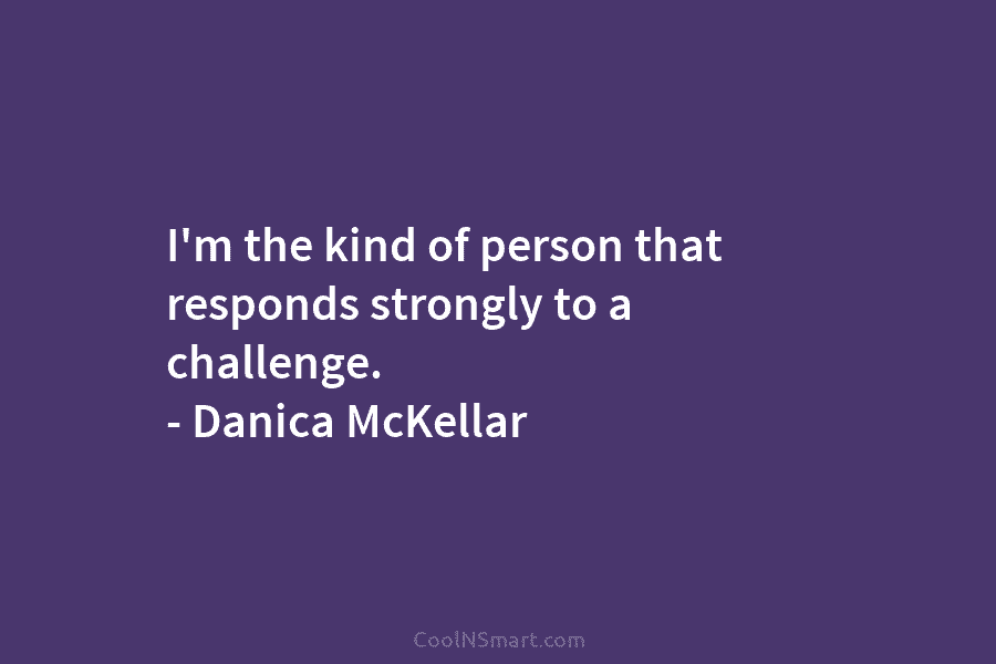 I’m the kind of person that responds strongly to a challenge. – Danica McKellar
