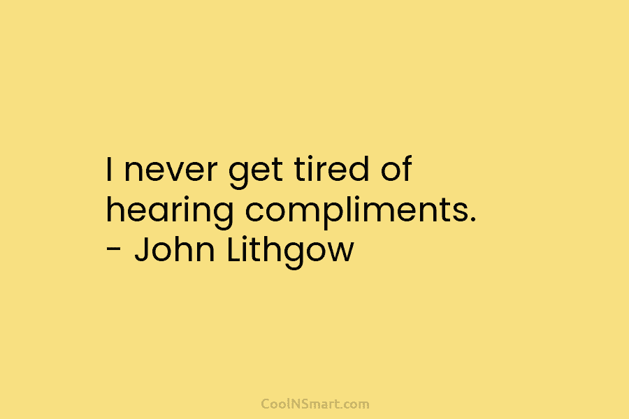 I never get tired of hearing compliments. – John Lithgow