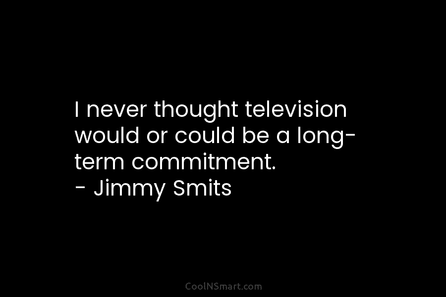 I never thought television would or could be a long- term commitment. – Jimmy Smits