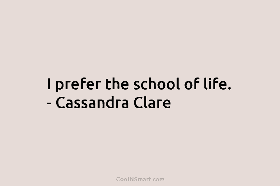 I prefer the school of life. – Cassandra Clare