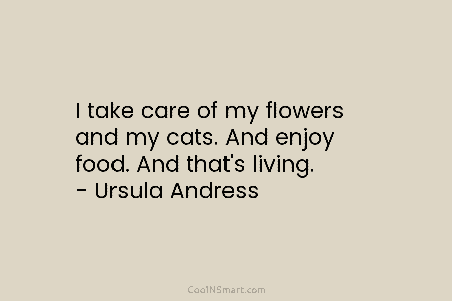 I take care of my flowers and my cats. And enjoy food. And that’s living. – Ursula Andress