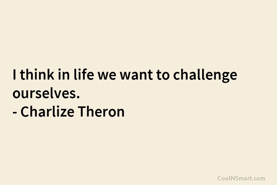 I think in life we want to challenge ourselves. – Charlize Theron