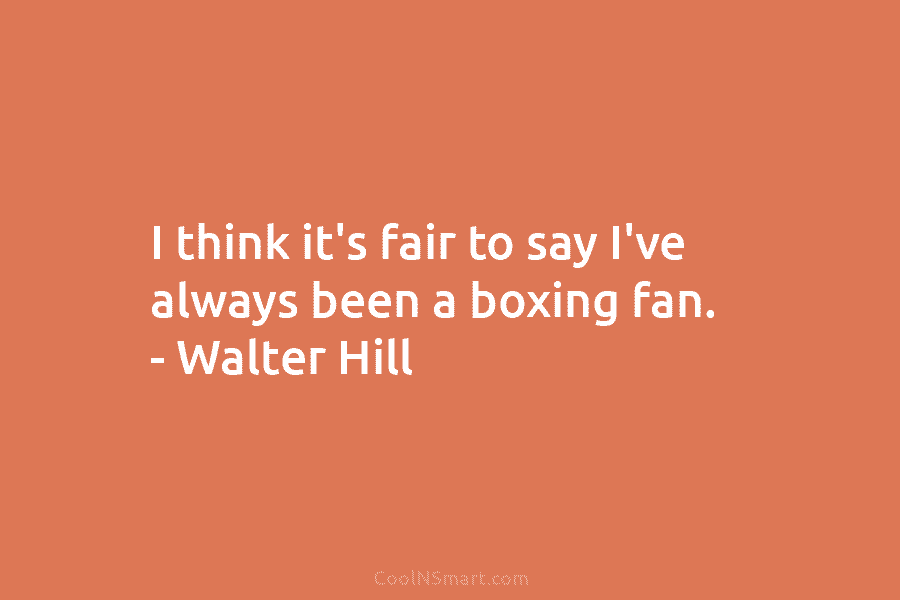 I think it’s fair to say I’ve always been a boxing fan. – Walter Hill