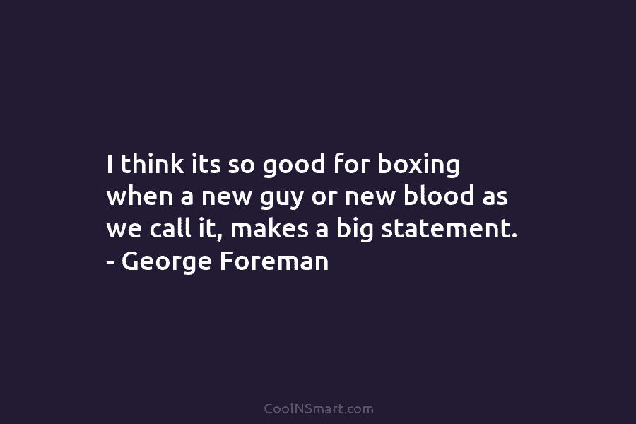I think its so good for boxing when a new guy or new blood as...