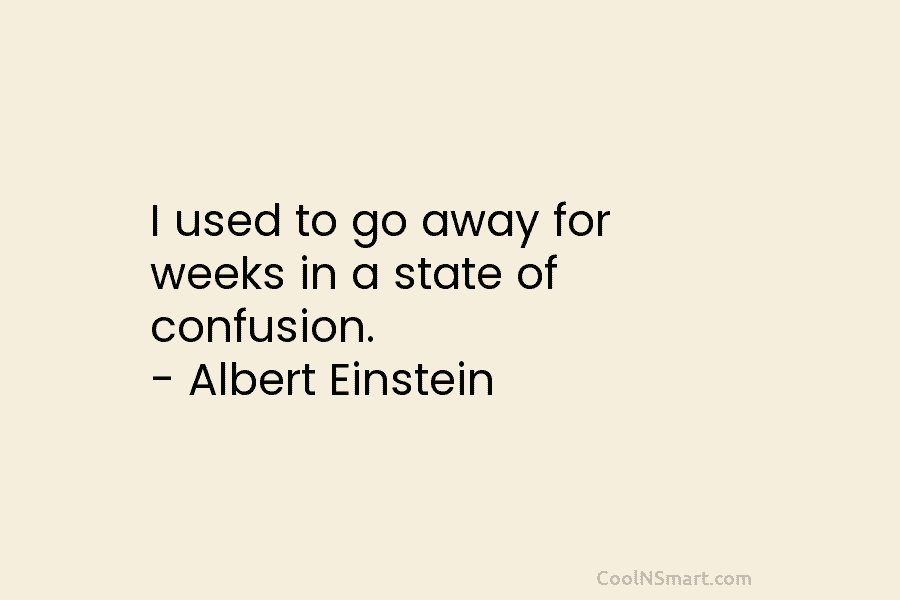 I used to go away for weeks in a state of confusion. – Albert Einstein