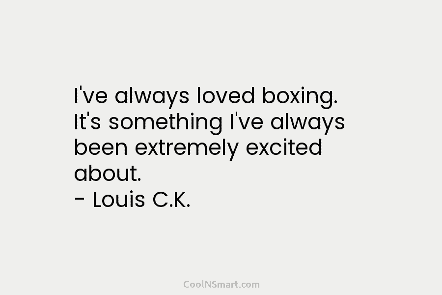 I’ve always loved boxing. It’s something I’ve always been extremely excited about. – Louis C.K.