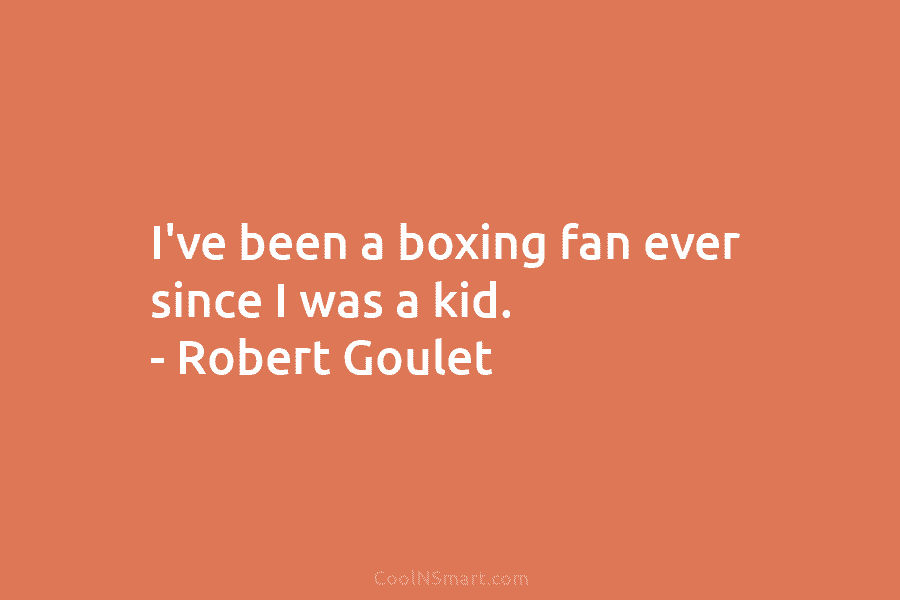 I’ve been a boxing fan ever since I was a kid. – Robert Goulet