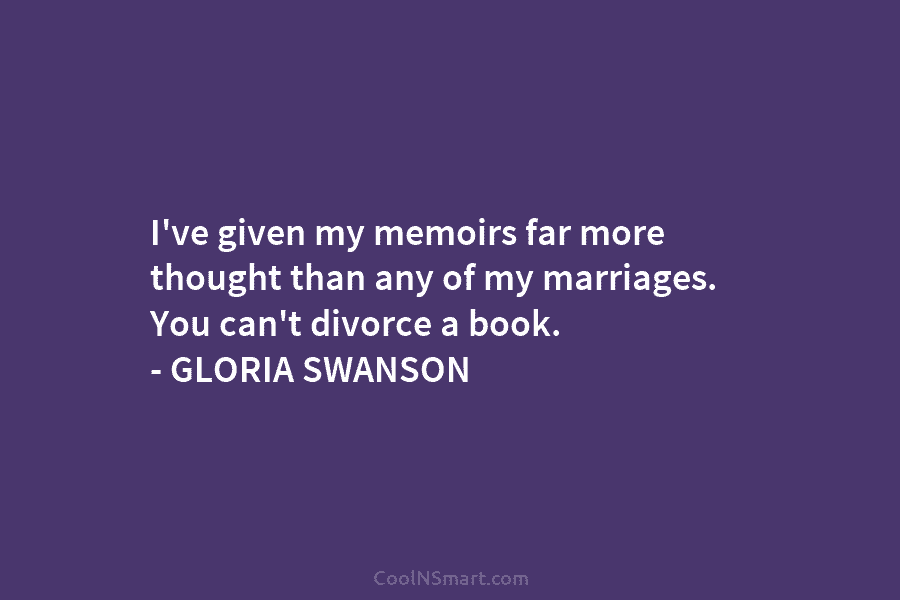 I’ve given my memoirs far more thought than any of my marriages. You can’t divorce...