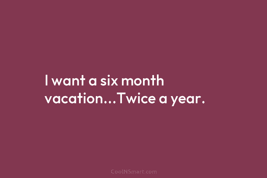 I want a six month vacation…Twice a year.