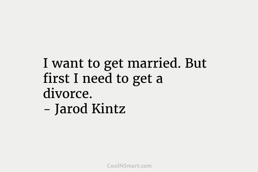 I want to get married. But first I need to get a divorce. – Jarod Kintz