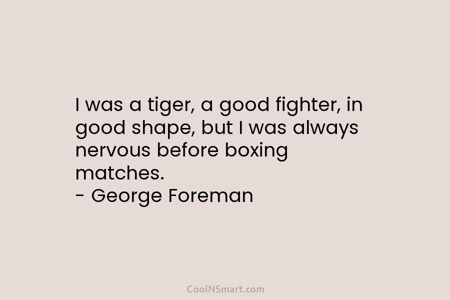 I was a tiger, a good fighter, in good shape, but I was always nervous...