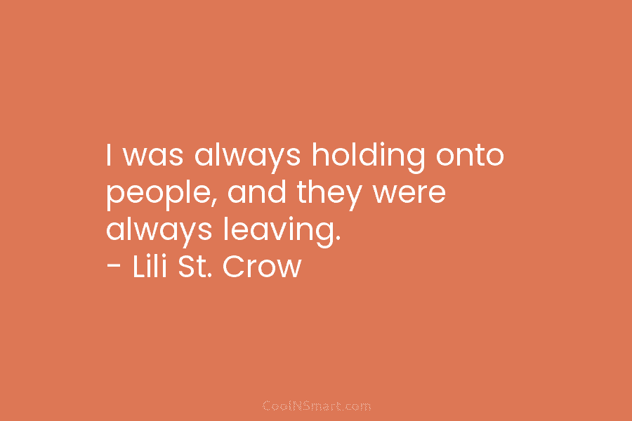 I was always holding onto people, and they were always leaving. – Lili St. Crow