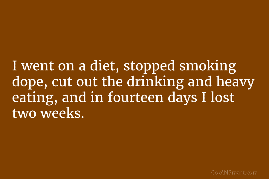 I went on a diet, stopped smoking dope, cut out the drinking and heavy eating,...