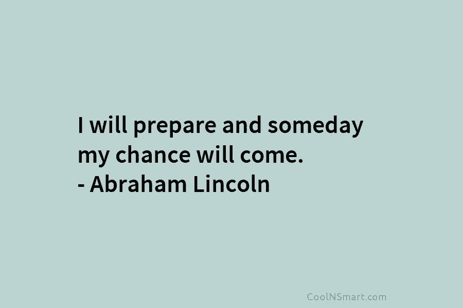 I will prepare and someday my chance will come. – Abraham Lincoln